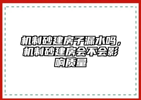 機制砂建房子漏水嗎，機制砂建房會不會影響質量