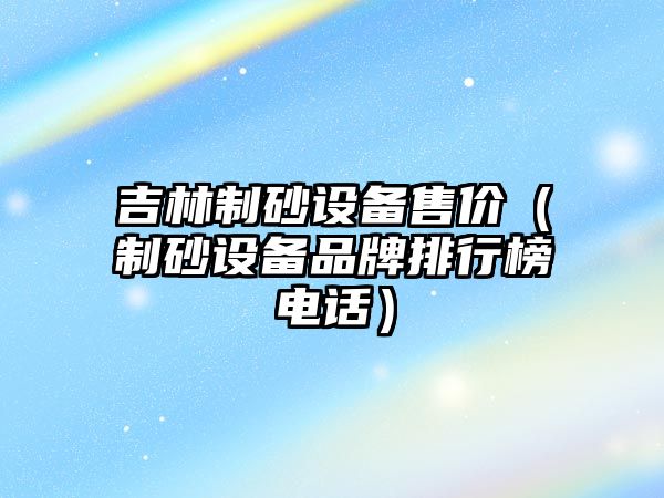 吉林制砂設備售價（制砂設備品牌排行榜電話）