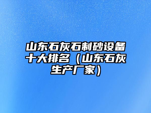 山東石灰石制砂設備十大排名（山東石灰生產廠家）