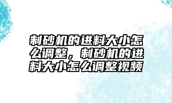 制砂機的進料大小怎么調整，制砂機的進料大小怎么調整視頻