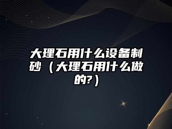 大理石用什么設備制砂（大理石用什么做的?）