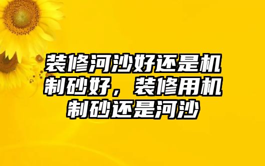 裝修河沙好還是機制砂好，裝修用機制砂還是河沙