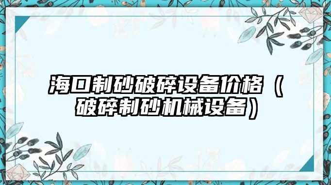 海口制砂破碎設備價格（破碎制砂機械設備）