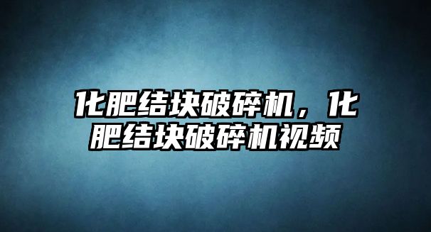 化肥結塊破碎機，化肥結塊破碎機視頻