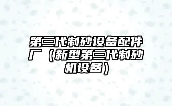 第三代制砂設(shè)備配件廠（新型第三代制砂機(jī)設(shè)備）