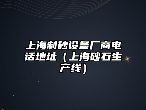 上海制砂設備廠商電話地址（上海砂石生產線）