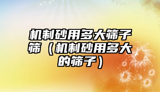 機(jī)制砂用多大篩子篩（機(jī)制砂用多大的篩子）