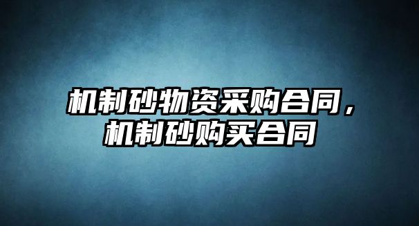 機制砂物資采購合同，機制砂購買合同