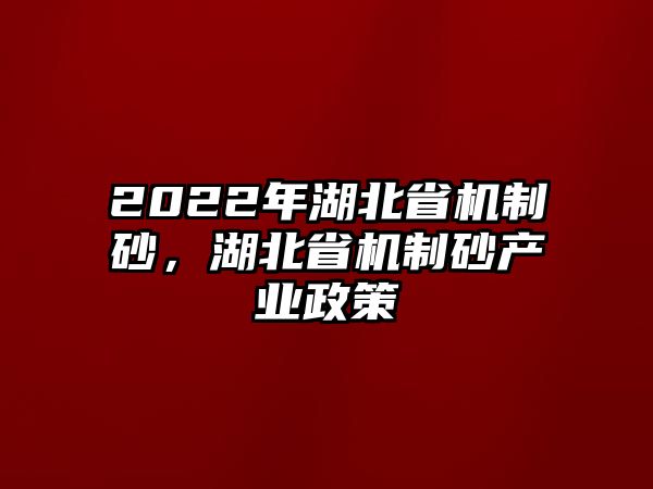 2022年湖北省機制砂，湖北省機制砂產(chǎn)業(yè)政策