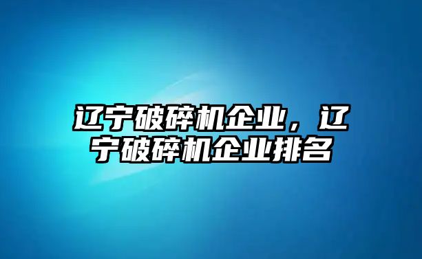 遼寧破碎機企業，遼寧破碎機企業排名