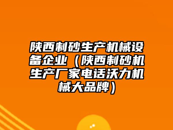 陜西制砂生產機械設備企業（陜西制砂機生產廠家電話沃力機械大品牌）