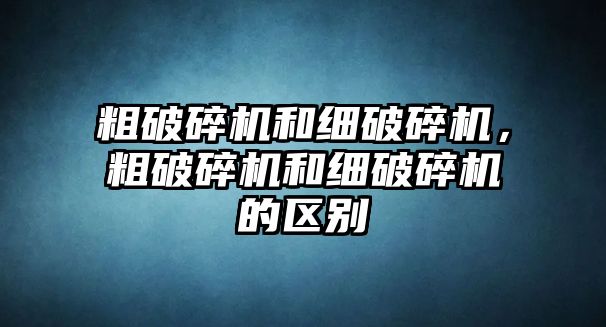 粗破碎機和細破碎機，粗破碎機和細破碎機的區別