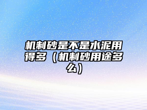 機制砂是不是水泥用得多（機制砂用途多么）