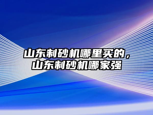 山東制砂機哪里買的，山東制砂機哪家強