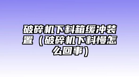 破碎機下料箱緩沖裝置（破碎機下料慢怎么回事）