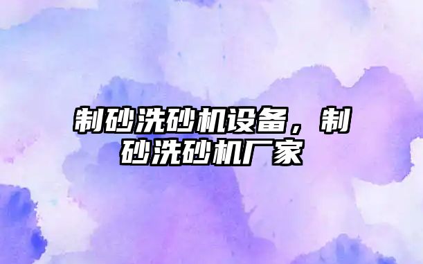 制砂洗砂機設備，制砂洗砂機廠家