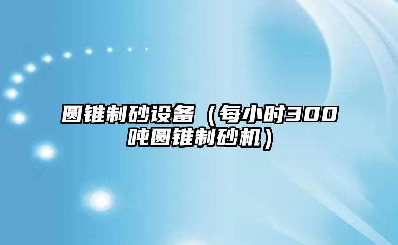 圓錐制砂設備（每小時300噸圓錐制砂機）