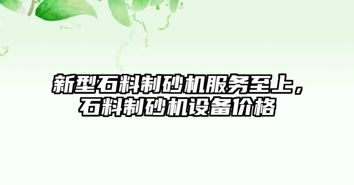 新型石料制砂機(jī)服務(wù)至上，石料制砂機(jī)設(shè)備價(jià)格