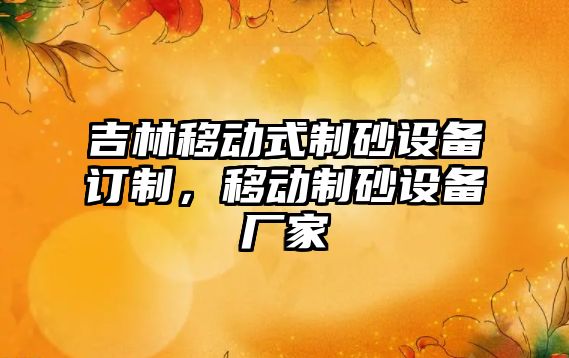 吉林移動式制砂設(shè)備訂制，移動制砂設(shè)備廠家