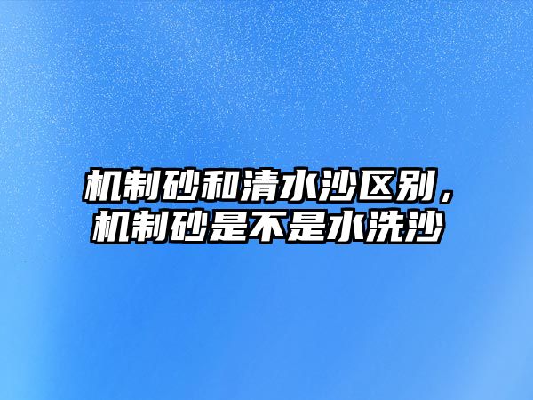 機(jī)制砂和清水沙區(qū)別，機(jī)制砂是不是水洗沙