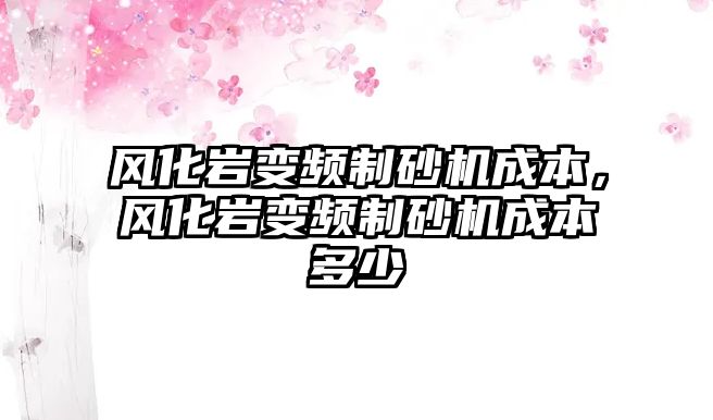 風化巖變頻制砂機成本，風化巖變頻制砂機成本多少