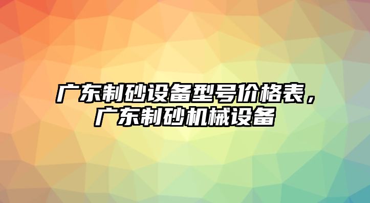 廣東制砂設備型號價格表，廣東制砂機械設備