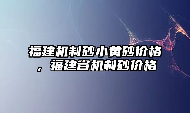 福建機制砂小黃砂價格，福建省機制砂價格