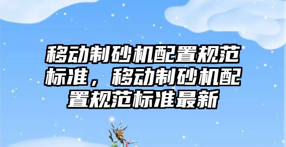 移動制砂機配置規(guī)范標準，移動制砂機配置規(guī)范標準最新