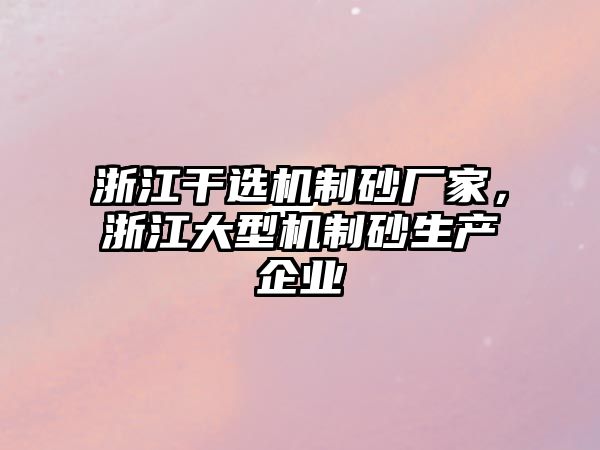 浙江干選機制砂廠家，浙江大型機制砂生產企業