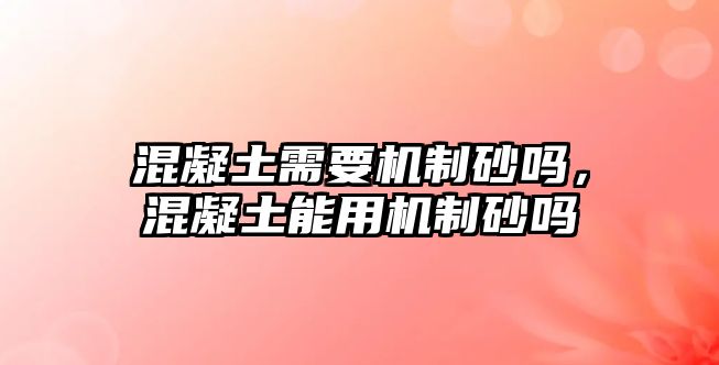 混凝土需要機制砂嗎，混凝土能用機制砂嗎