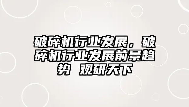 破碎機行業發展，破碎機行業發展前景趨勢 觀研天下