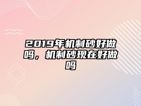 2019年機制砂好做嗎，機制砂現在好做嗎