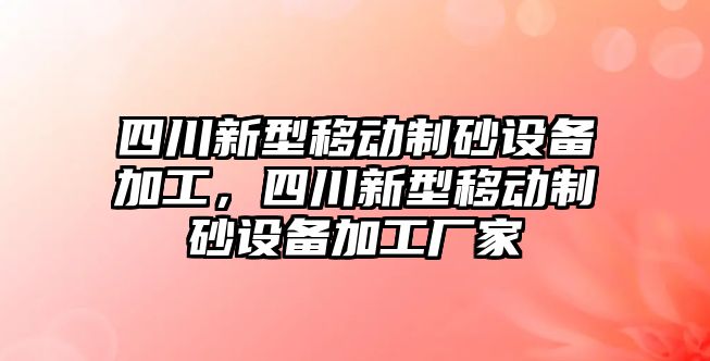 四川新型移動制砂設備加工，四川新型移動制砂設備加工廠家