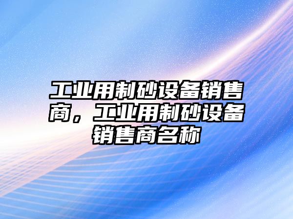 工業用制砂設備銷售商，工業用制砂設備銷售商名稱