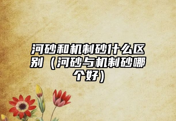 河砂和機(jī)制砂什么區(qū)別（河砂與機(jī)制砂哪個(gè)好）