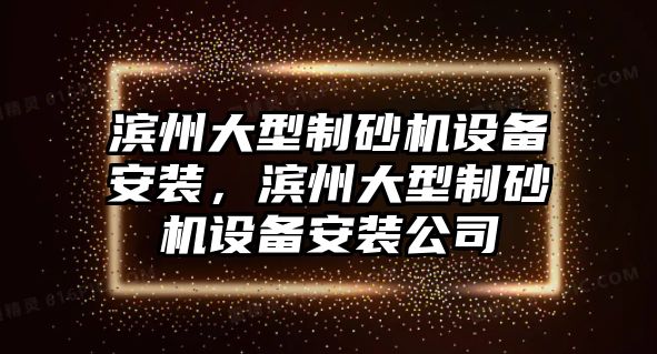 濱州大型制砂機設備安裝，濱州大型制砂機設備安裝公司