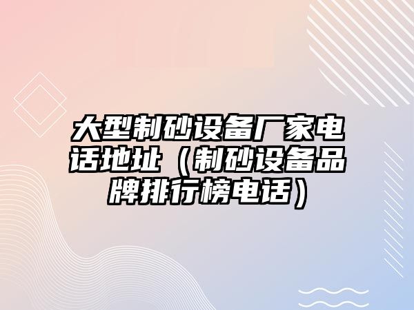 大型制砂設備廠家電話地址（制砂設備品牌排行榜電話）