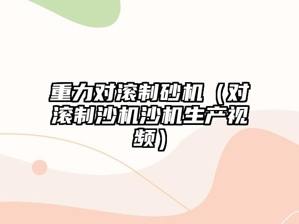 重力對滾制砂機（對滾制沙機沙機生產(chǎn)視頻）