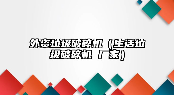 外資垃圾破碎機（生活垃圾破碎機 廠家）