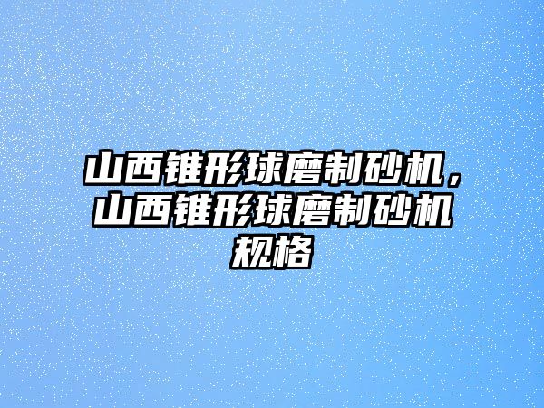 山西錐形球磨制砂機，山西錐形球磨制砂機規格