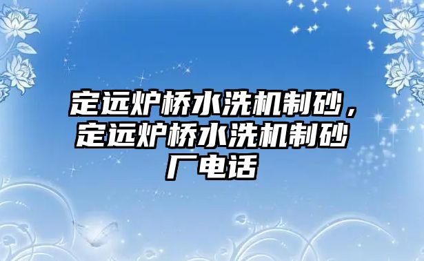 定遠爐橋水洗機制砂，定遠爐橋水洗機制砂廠電話