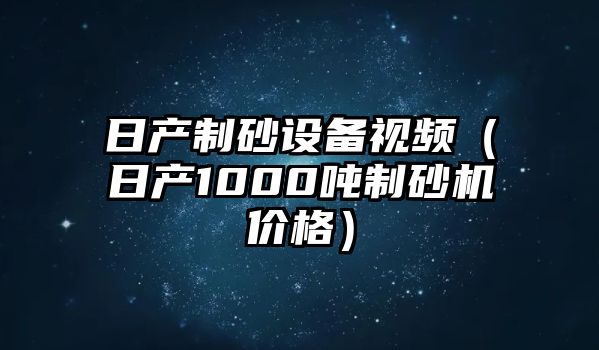 日產制砂設備視頻（日產1000噸制砂機價格）