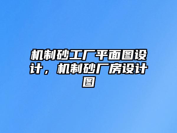 機(jī)制砂工廠平面圖設(shè)計(jì)，機(jī)制砂廠房設(shè)計(jì)圖