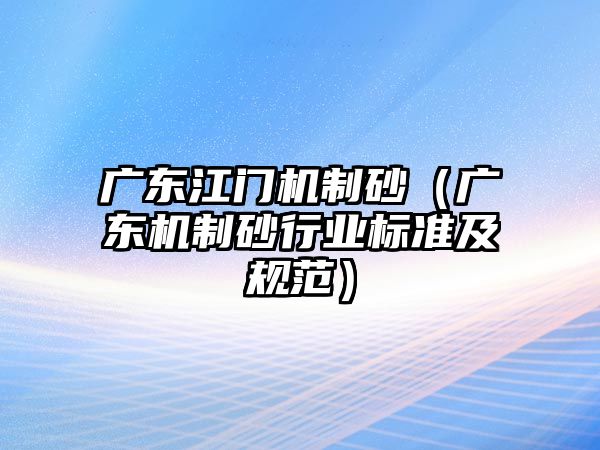 廣東江門機制砂（廣東機制砂行業標準及規范）