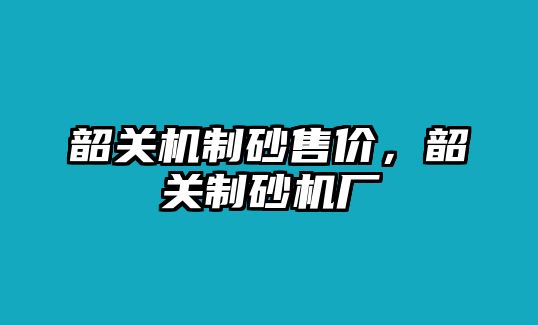 韶關機制砂售價，韶關制砂機廠