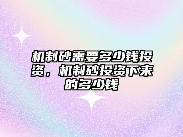 機制砂需要多少錢投資，機制砂投資下來的多少錢