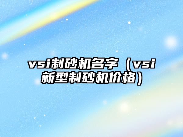 vsi制砂機(jī)名字（vsi新型制砂機(jī)價(jià)格）