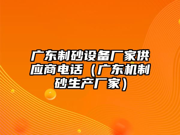 廣東制砂設備廠家供應商電話（廣東機制砂生產廠家）