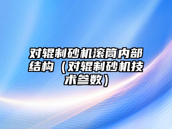 對輥制砂機滾筒內部結構（對輥制砂機技術參數）