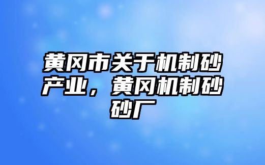 黃岡市關于機制砂產業，黃岡機制砂砂廠